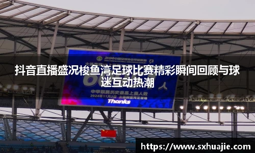 抖音直播盛况梭鱼湾足球比赛精彩瞬间回顾与球迷互动热潮