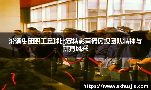 汾酒集团职工足球比赛精彩直播展现团队精神与拼搏风采