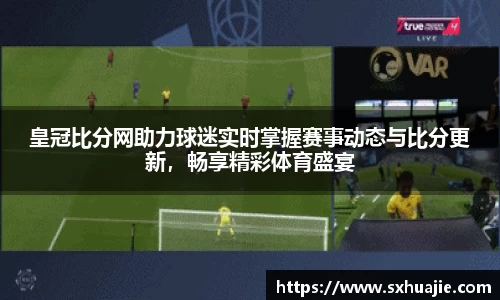 皇冠比分网助力球迷实时掌握赛事动态与比分更新，畅享精彩体育盛宴