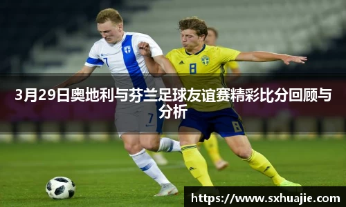 3月29日奥地利与芬兰足球友谊赛精彩比分回顾与分析