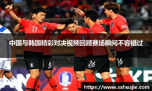 中国与韩国精彩对决视频回顾赛场瞬间不容错过