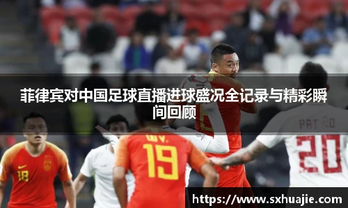 菲律宾对中国足球直播进球盛况全记录与精彩瞬间回顾