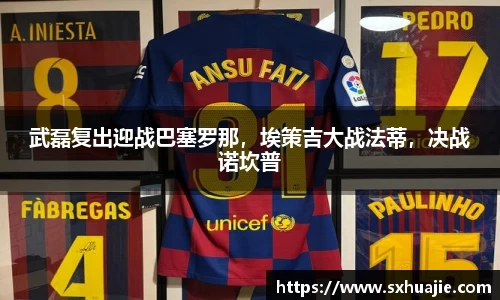 武磊复出迎战巴塞罗那，埃策吉大战法蒂，决战诺坎普